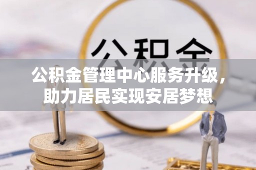 扶风公积金管理中心服务升级，助力居民实现安居梦想