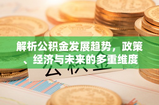 扶风解析公积金发展趋势，政策、经济与未来的多重维度