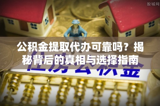 扶风公积金提取代办可靠吗？揭秘背后的真相与选择指南