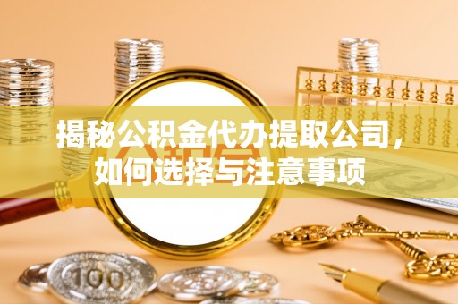 扶风揭秘公积金代办提取公司，如何选择与注意事项