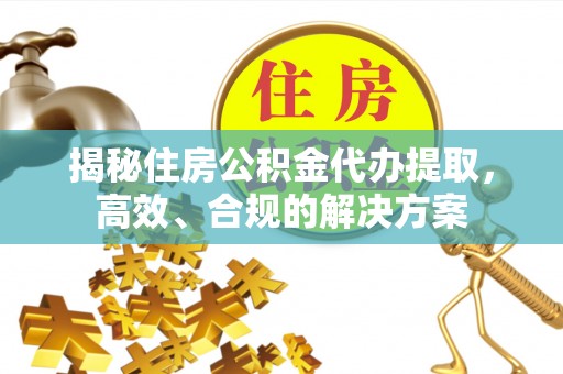 扶风揭秘住房公积金代办提取，高效、合规的解决方案