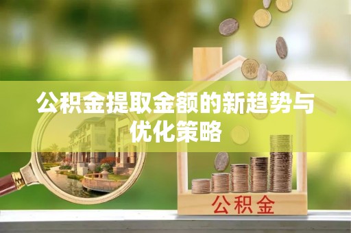 扶风公积金提取金额的新趋势与优化策略