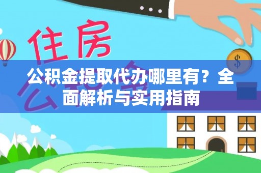 扶风公积金提取代办哪里有？全面解析与实用指南