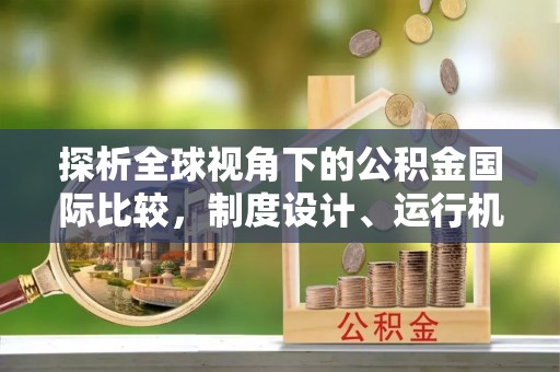 扶风探析全球视角下的公积金国际比较，制度设计、运行机制与未来趋势