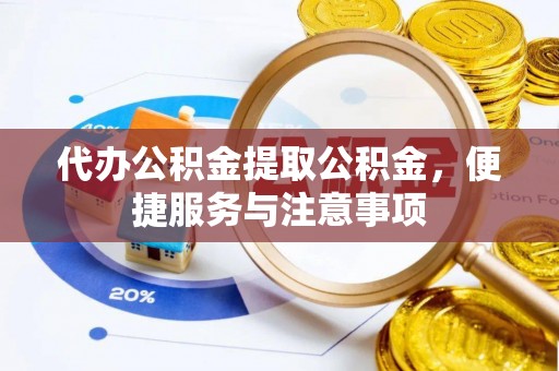 扶风代办公积金提取公积金，便捷服务与注意事项
