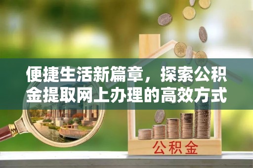 扶风便捷生活新篇章，探索公积金提取网上办理的高效方式