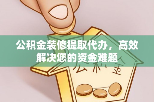 扶风公积金装修提取代办，高效解决您的资金难题