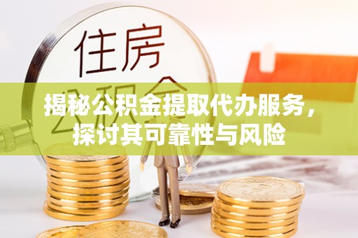 扶风揭秘公积金提取代办服务，探讨其可靠性与风险