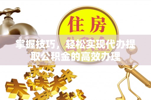 扶风掌握技巧，轻松实现代办提取公积金的高效办理