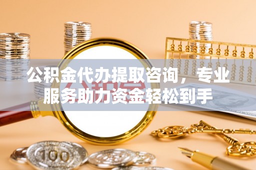 扶风公积金代办提取咨询，专业服务助力资金轻松到手