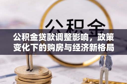 扶风公积金贷款调整影响，政策变化下的购房与经济新格局