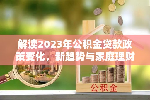 扶风解读2023年公积金贷款政策变化，新趋势与家庭理财规划