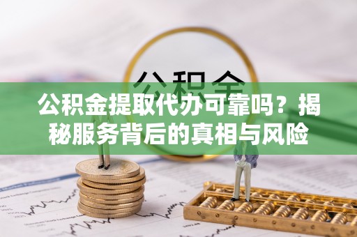 扶风公积金提取代办可靠吗？揭秘服务背后的真相与风险