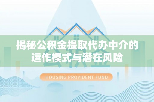 扶风揭秘公积金提取代办中介的运作模式与潜在风险