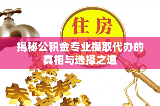扶风揭秘公积金专业提取代办的真相与选择之道