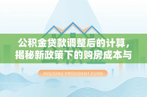 扶风公积金贷款调整后的计算，揭秘新政策下的购房成本与规划策略