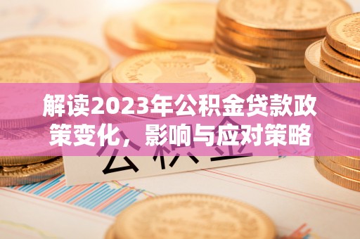 扶风解读2023年公积金贷款政策变化，影响与应对策略