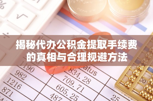 扶风揭秘代办公积金提取手续费的真相与合理规避方法