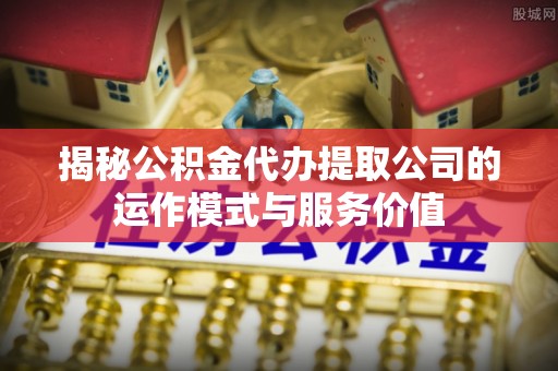 扶风揭秘公积金代办提取公司的运作模式与服务价值
