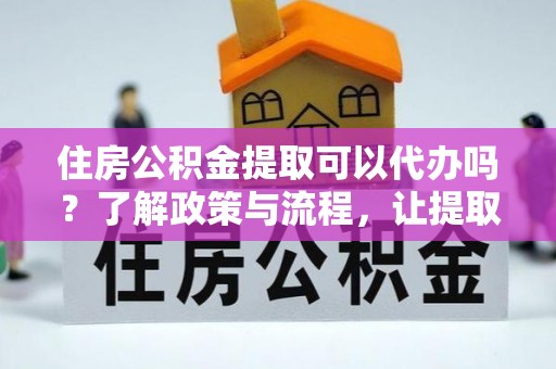 扶风住房公积金提取可以代办吗？了解政策与流程，让提取更便捷