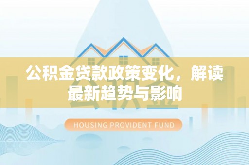 扶风公积金贷款政策变化，解读最新趋势与影响
