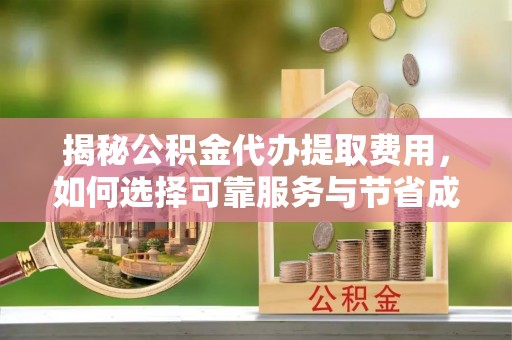 扶风揭秘公积金代办提取费用，如何选择可靠服务与节省成本