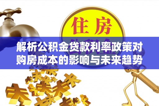扶风解析公积金贷款利率政策对购房成本的影响与未来趋势