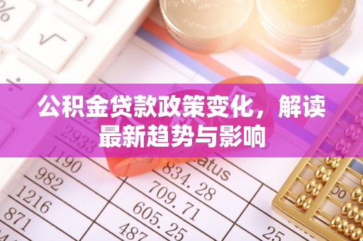 扶风公积金贷款政策变化，解读最新趋势与影响