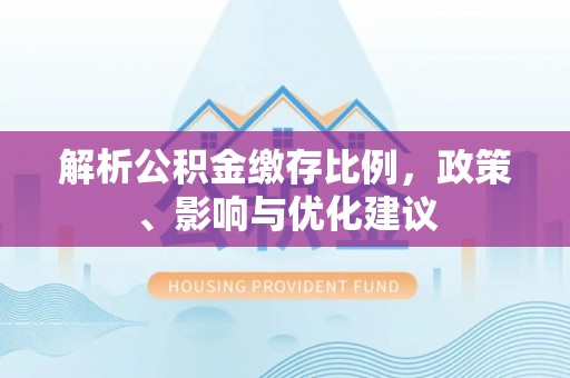 扶风解析公积金缴存比例，政策、影响与优化建议