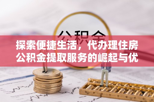 扶风探索便捷生活，代办理住房公积金提取服务的崛起与优势