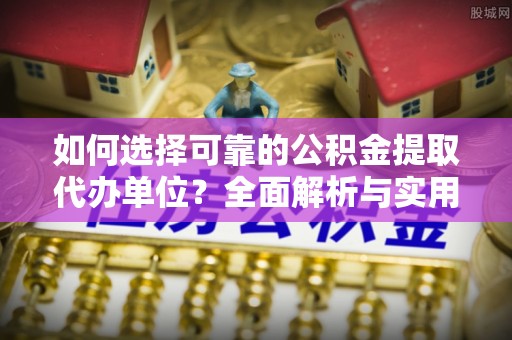扶风如何选择可靠的公积金提取代办单位？全面解析与实用建议
