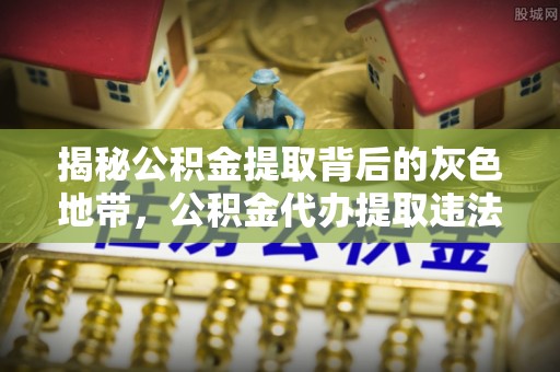 扶风揭秘公积金提取背后的灰色地带，公积金代办提取违法不？