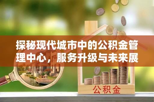 扶风探秘现代城市中的公积金管理中心，服务升级与未来展望