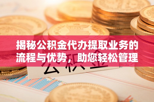 扶风揭秘公积金代办提取业务的流程与优势，助您轻松管理财务