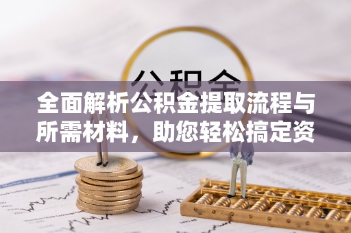 扶风全面解析公积金提取流程与所需材料，助您轻松搞定资金提取