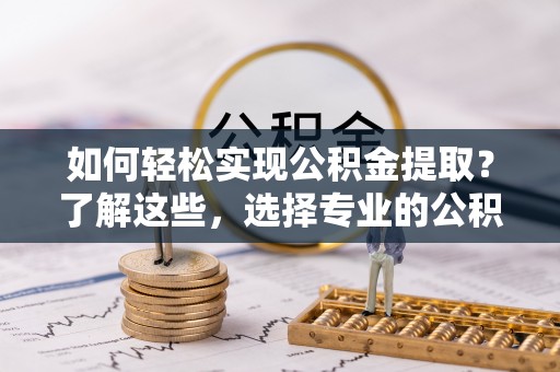 扶风如何轻松实现公积金提取？了解这些，选择专业的公积金提取代办服务