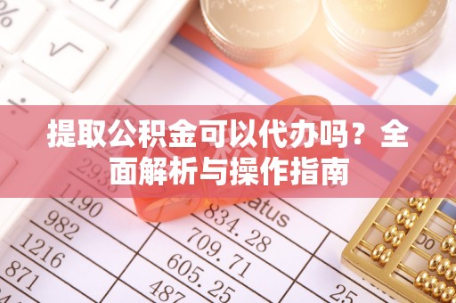 扶风提取公积金可以代办吗？全面解析与操作指南