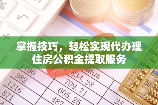 扶风掌握技巧，轻松实现代办理住房公积金提取服务