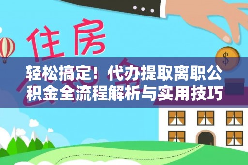 扶风轻松搞定！代办提取离职公积金全流程解析与实用技巧