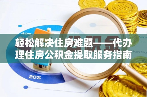 扶风轻松解决住房难题——代办理住房公积金提取服务指南