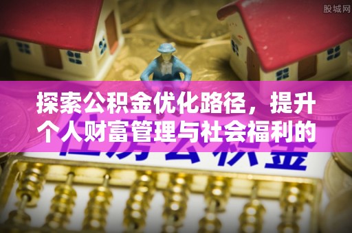 扶风探索公积金优化路径，提升个人财富管理与社会福利的双赢之道