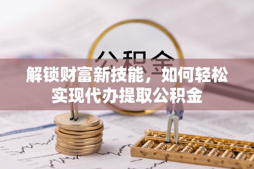 扶风解锁财富新技能，如何轻松实现代办提取公积金
