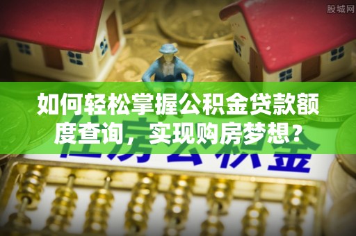 扶风如何轻松掌握公积金贷款额度查询，实现购房梦想？