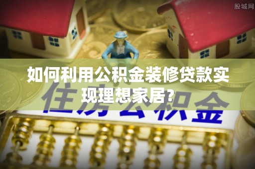 扶风如何利用公积金装修贷款实现理想家居？