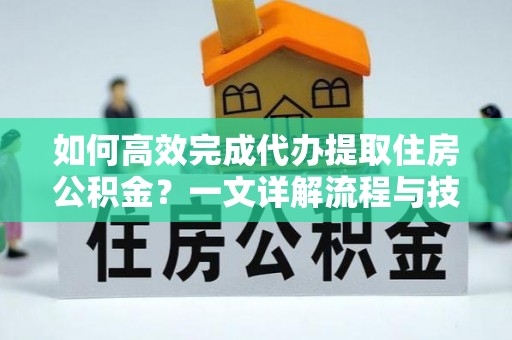 扶风如何高效完成代办提取住房公积金？一文详解流程与技巧