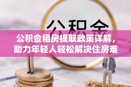 扶风公积金租房提取政策详解，助力年轻人轻松解决住房难题