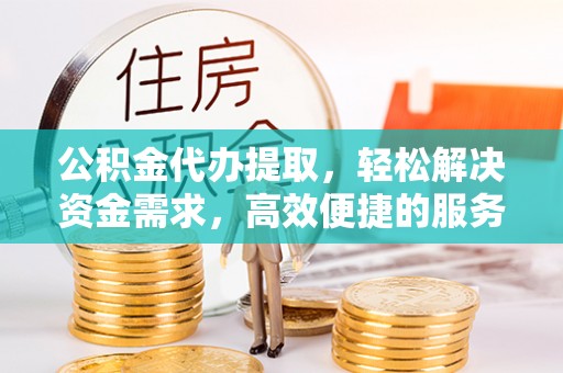 扶风公积金代办提取，轻松解决资金需求，高效便捷的服务选择
