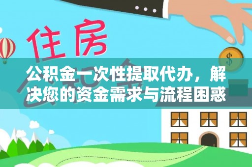 扶风公积金一次性提取代办，解决您的资金需求与流程困惑