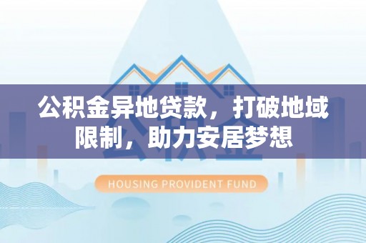 扶风公积金异地贷款，打破地域限制，助力安居梦想