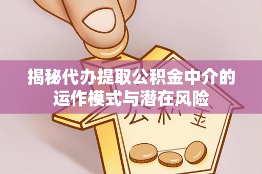 扶风揭秘代办提取公积金中介的运作模式与潜在风险